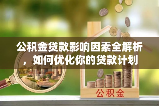阿里公积金贷款影响因素全解析，如何优化你的贷款计划