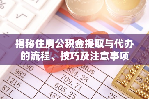 阿里揭秘住房公积金提取与代办的流程、技巧及注意事项