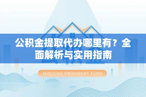 阿里公积金提取代办哪里有？全面解析与实用指南
