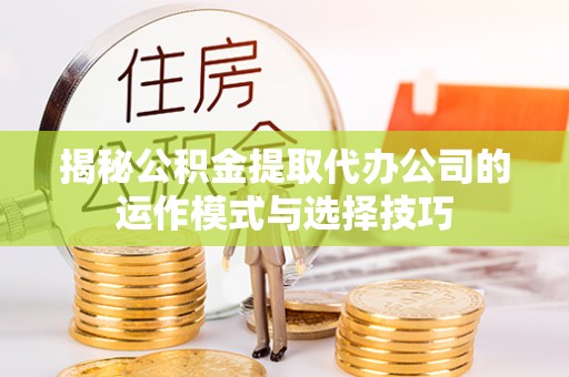 阿里揭秘公积金提取代办公司的运作模式与选择技巧
