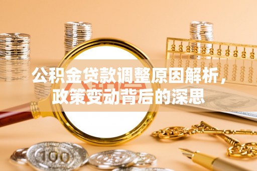 阿里公积金贷款调整原因解析，政策变动背后的深思