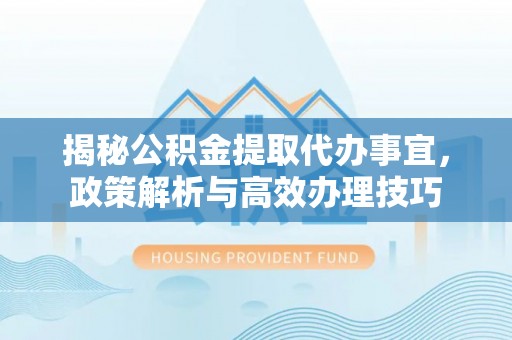 阿里揭秘公积金提取代办事宜，政策解析与高效办理技巧