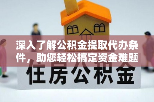 阿里深入了解公积金提取代办条件，助您轻松搞定资金难题