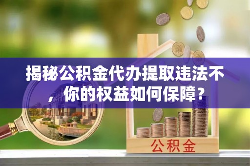 阿里揭秘公积金代办提取违法不，你的权益如何保障？